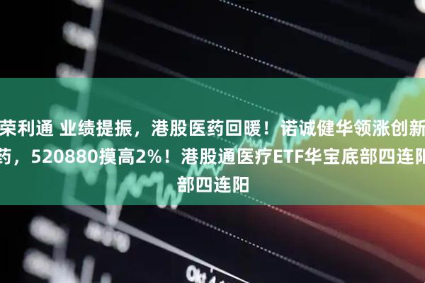 荣利通 业绩提振，港股医药回暖！诺诚健华领涨创新药，520880摸高2%！港股通医疗ETF华宝底部四连阳