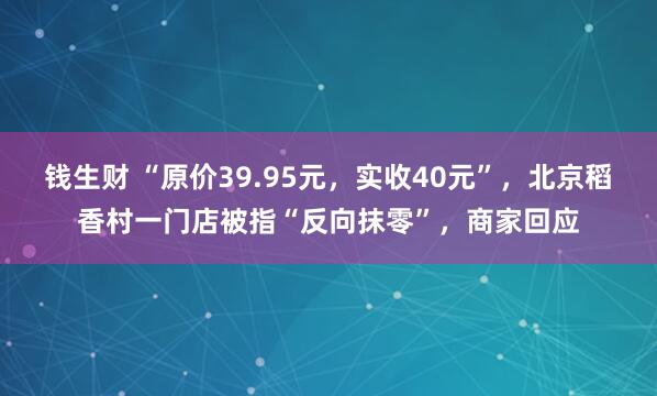 钱生财 “原价39.95元，实收40元”，北京稻香村一门店被指“反向抹零”，商家回应