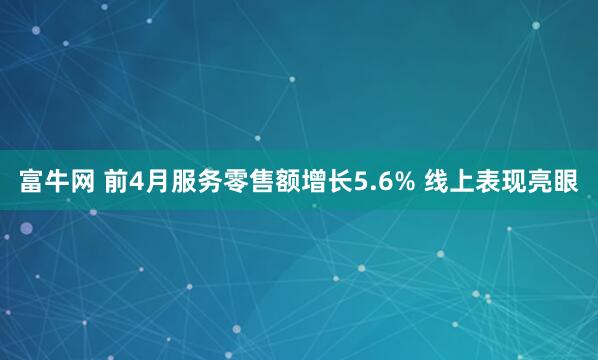 富牛网 前4月服务零售额增长5.6% 线上表现亮眼