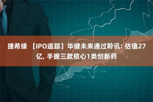捷希缘 【IPO追踪】华健未来通过聆讯: 估值27亿, 手握三款核心1类创新药