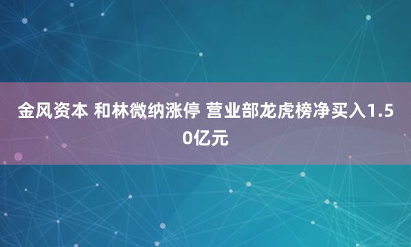 金风资本 和林微纳涨停 营业部龙虎榜净买入1.50亿元
