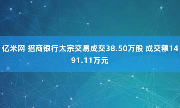 亿米网 招商银行大宗交易成交38.50万股 成交额1491.11万元