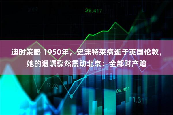 迪时策略 1950年，史沫特莱病逝于英国伦敦，她的遗嘱骤然震动北京：全部财产赠