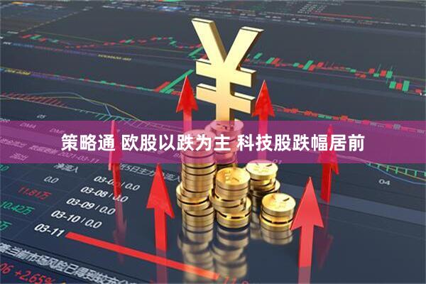 策略通 欧股以跌为主 科技股跌幅居前