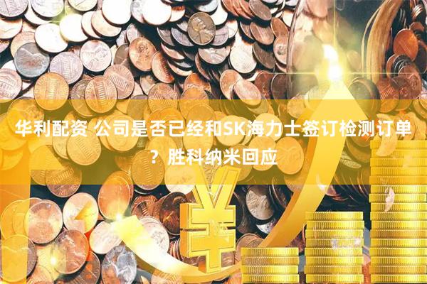 华利配资 公司是否已经和SK海力士签订检测订单？胜科纳米回应