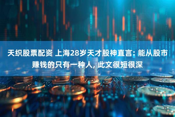天织股票配资 上海28岁天才股神直言: 能从股市赚钱的只有一种人, 此文很短很深
