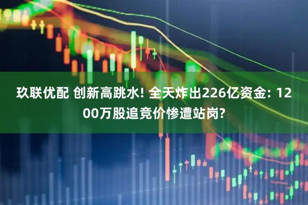 玖联优配 创新高跳水! 全天炸出226亿资金: 1200万股追竞价惨遭站岗?