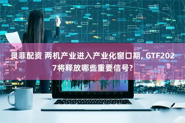 灵菲配资 两机产业进入产业化窗口期, GTF2027将释放哪些重要信号?