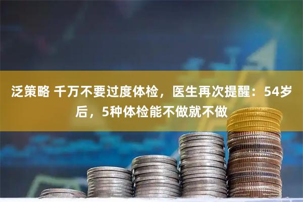 泛策略 千万不要过度体检，医生再次提醒：54岁后，5种体检能不做就不做