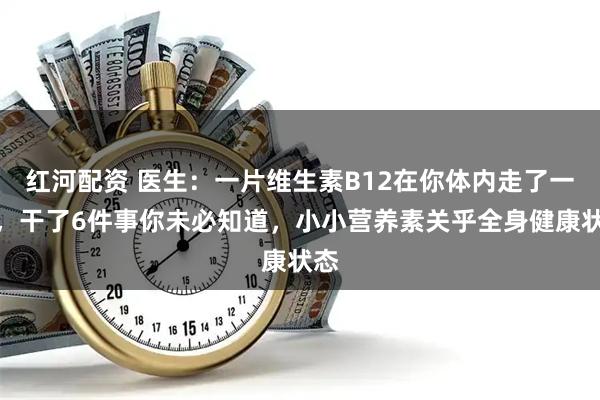 红河配资 医生：一片维生素B12在你体内走了一趟，干了6件事你未必知道，小小营养素关乎全身健康状态