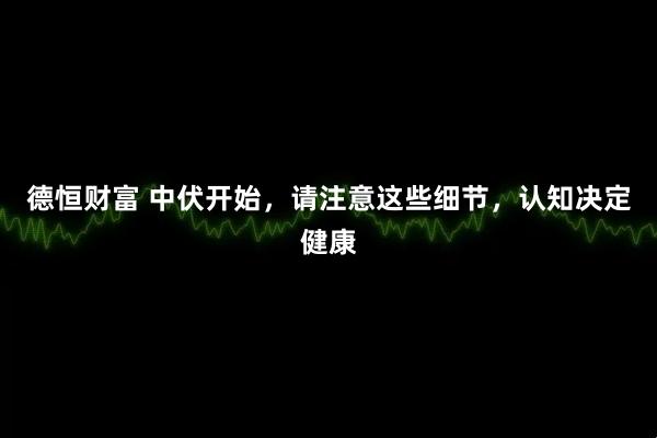 德恒财富 中伏开始，请注意这些细节，认知决定健康