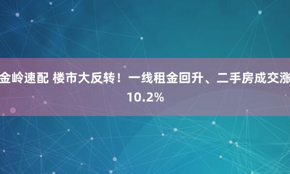 金岭速配 楼市大反转！一线租金回升、二手房成交涨10.2%